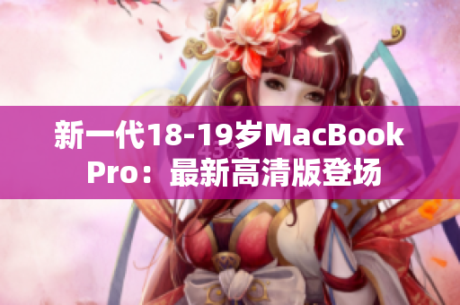 新一代18-19岁MacBook Pro：最新高清版登场
