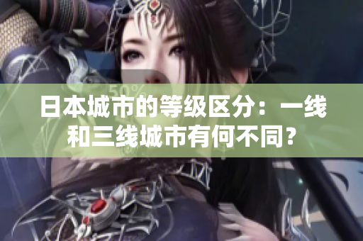 日本城市的等级区分：一线和三线城市有何不同？