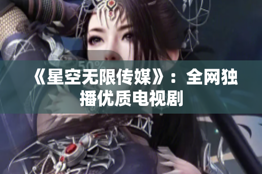 《星空无限传媒》：全网独播优质电视剧