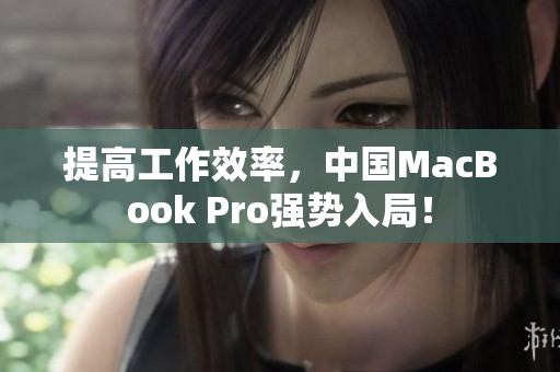 提高工作效率，中国MacBook Pro强势入局！