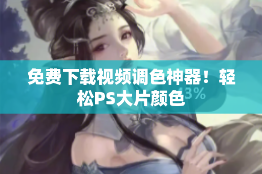 免费下载视频调色神器！轻松PS大片颜色