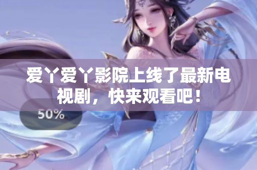爱丫爱丫影院上线了最新电视剧，快来观看吧！