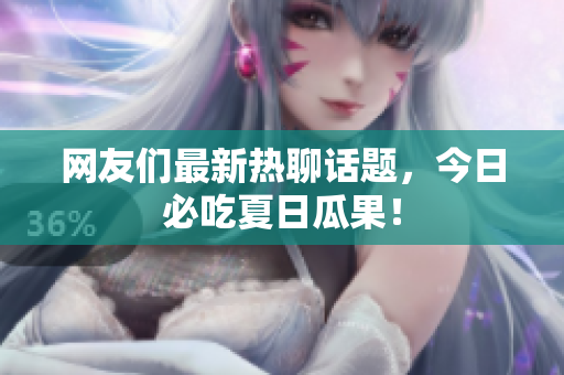 网友们最新热聊话题，今日必吃夏日瓜果！