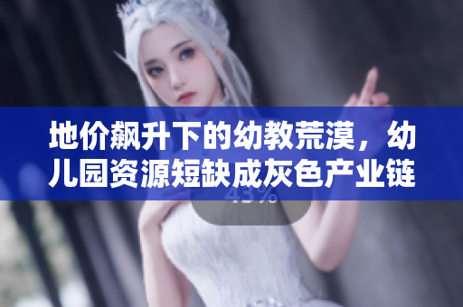 地价飙升下的幼教荒漠，幼儿园资源短缺成灰色产业链幼儿新现实