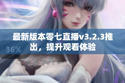 最新版本零七直播v3.2.3推出，提升观看体验