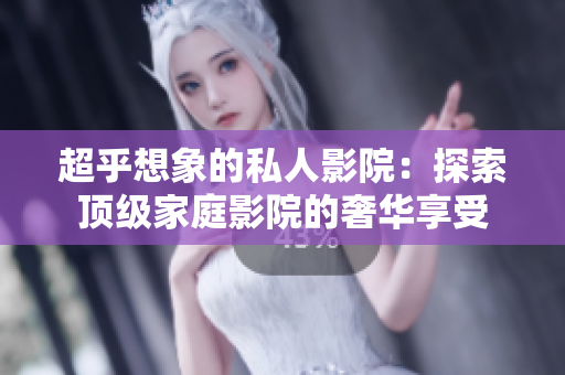 超乎想象的私人影院：探索顶级家庭影院的奢华享受