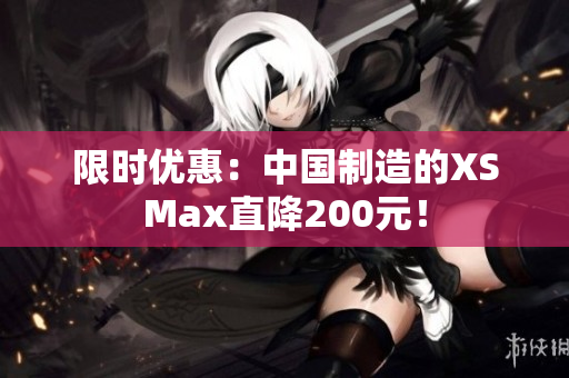 限时优惠：中国制造的XSMax直降200元！
