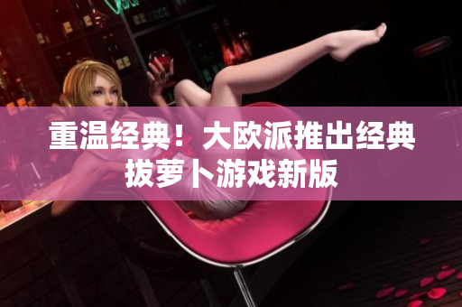 重温经典！大欧派推出经典拔萝卜游戏新版