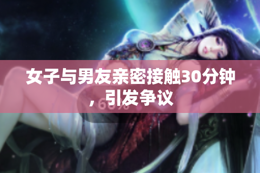 女子与男友亲密接触30分钟，引发争议