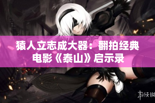 猿人立志成大器：翻拍经典电影《泰山》启示录