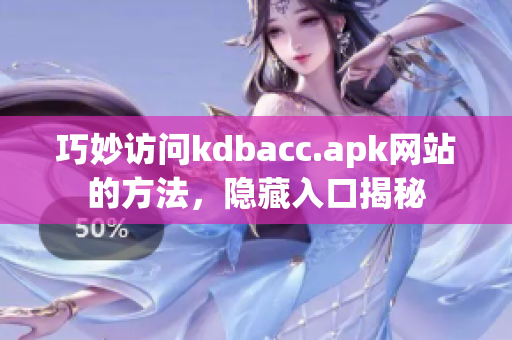 巧妙访问kdbacc.apk网站的方法，隐藏入口揭秘