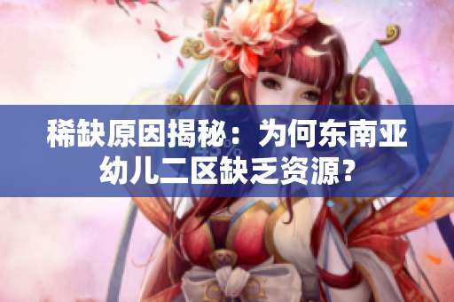 稀缺原因揭秘：为何东南亚幼儿二区缺乏资源？