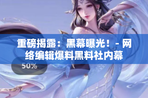 重磅揭露：黑幕曝光！- 网络编辑爆料黑料社内幕