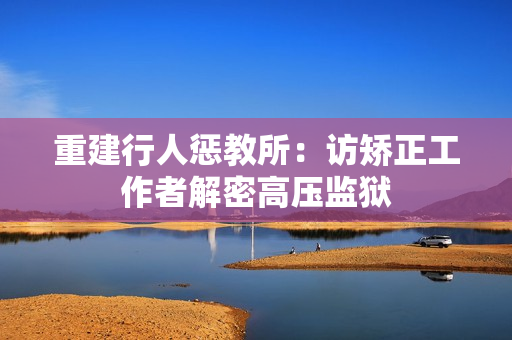重建行人惩教所：访矫正工作者解密高压监狱