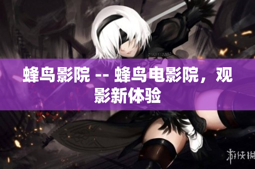蜂鸟影院 -- 蜂鸟电影院，观影新体验