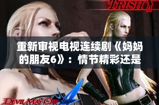 重新审视电视连续剧《妈妈的朋友6》：情节精彩还是过时？