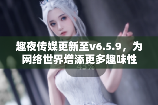 趣夜传媒更新至v6.5.9，为网络世界增添更多趣味性