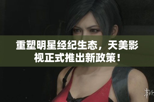 重塑明星经纪生态，天美影视正式推出新政策！