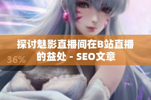 探讨魅影直播间在B站直播的益处 - SEO文章