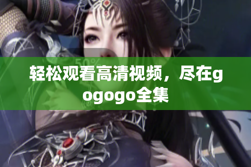 轻松观看高清视频，尽在gogogo全集
