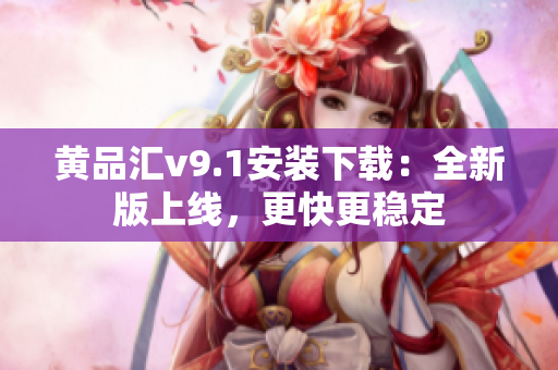 黄品汇v9.1安装下载：全新版上线，更快更稳定