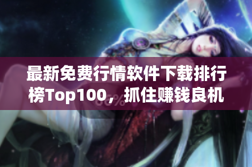 最新免费行情软件下载排行榜Top100，抓住赚钱良机！