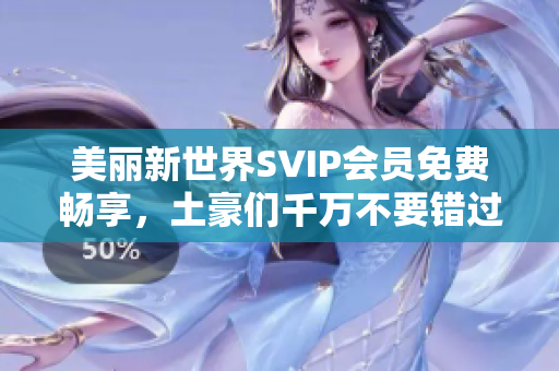 美丽新世界SVIP会员免费畅享，土豪们千万不要错过！