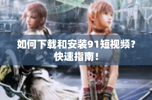 如何下载和安装91短视频？快速指南！