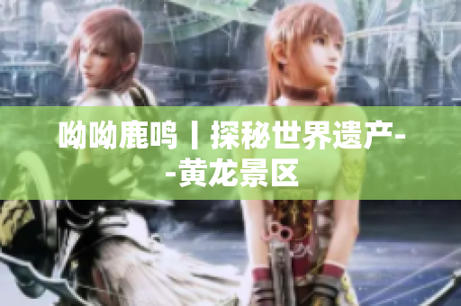 呦呦鹿鸣丨探秘世界遗产--黄龙景区