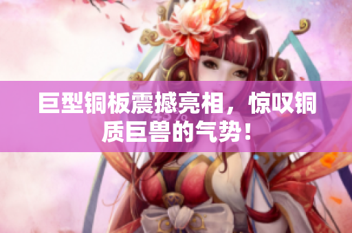 巨型铜板震撼亮相，惊叹铜质巨兽的气势！
