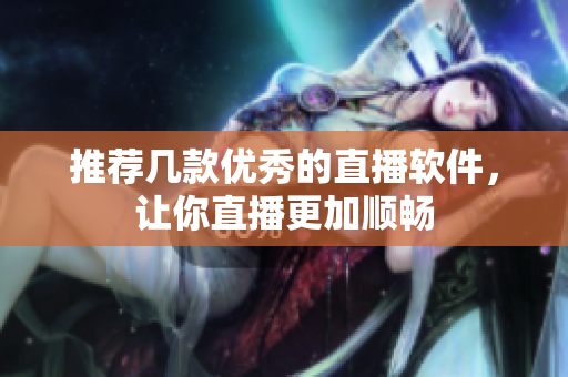 推荐几款优秀的直播软件，让你直播更加顺畅