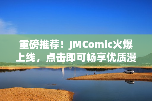 重磅推荐！JMComic火爆上线，点击即可畅享优质漫画！