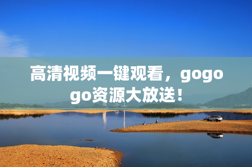 高清视频一键观看，gogogo资源大放送！