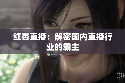 红杏直播：解密国内直播行业的霸主