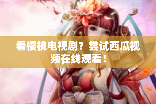 看樱桃电视剧？尝试西瓜视频在线观看！
