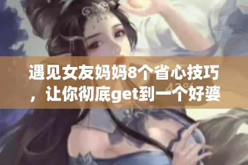 遇见女友妈妈8个省心技巧，让你彻底get到一个好婆婆