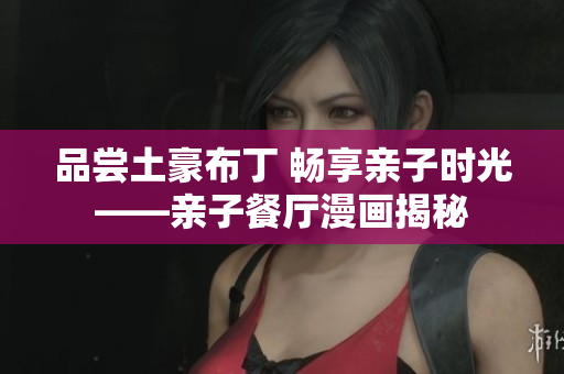 品尝土豪布丁 畅享亲子时光——亲子餐厅漫画揭秘