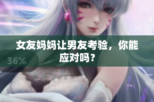 女友妈妈让男友考验，你能应对吗？