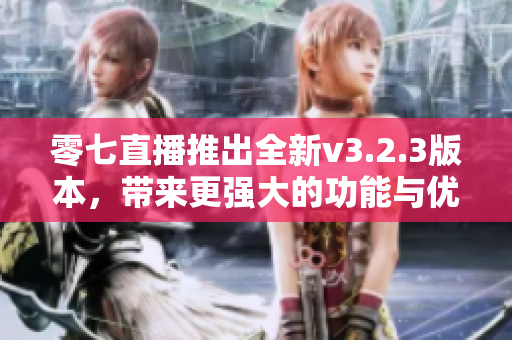 零七直播推出全新v3.2.3版本，带来更强大的功能与优化。