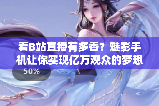 看B站直播有多香？魅影手机让你实现亿万观众的梦想！