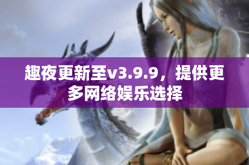 趣夜更新至v3.9.9，提供更多网络娱乐选择