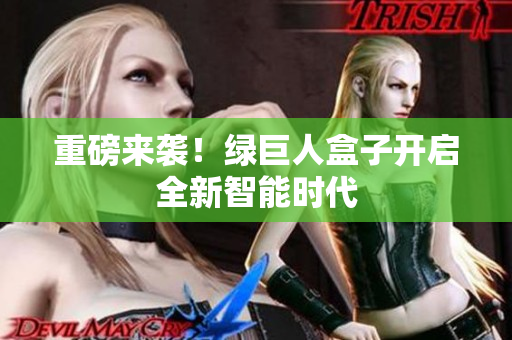 重磅来袭！绿巨人盒子开启全新智能时代