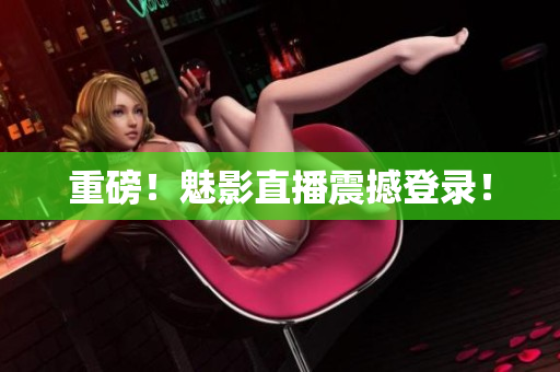 重磅！魅影直播震撼登录！