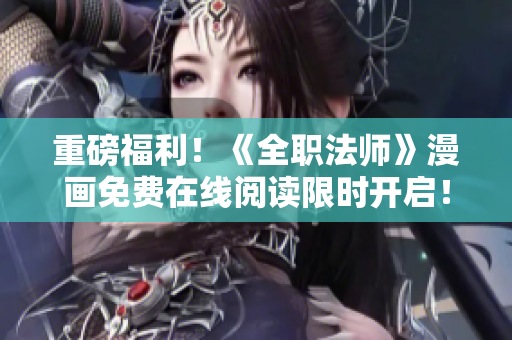 重磅福利！《全职法师》漫画免费在线阅读限时开启！