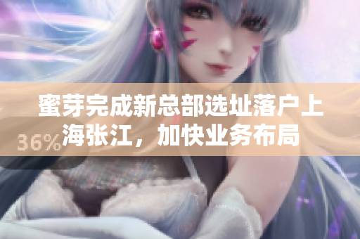 蜜芽完成新总部选址落户上海张江，加快业务布局