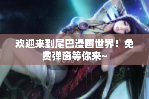 欢迎来到尾巴漫画世界！免费弹窗等你来~