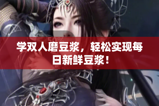 学双人磨豆浆，轻松实现每日新鲜豆浆！