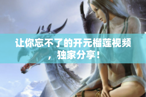 让你忘不了的开元榴莲视频，独家分享！