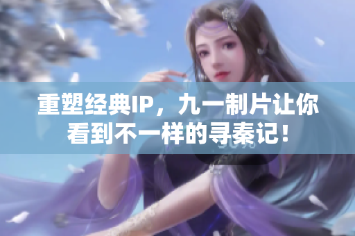 重塑经典IP，九一制片让你看到不一样的寻秦记！