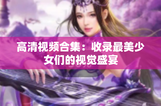 高清视频合集：收录最美少女们的视觉盛宴